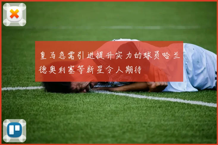 皇马急需引进提升实力的球员哈兰德奥利塞等新星令人期待