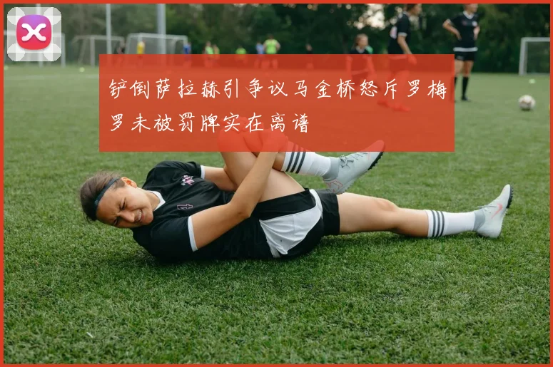 铲倒萨拉赫引争议马金桥怒斥罗梅罗未被罚牌实在离谱