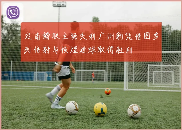 定南赣联主场失利广州豹凭借图多列传射与侯煜进球取得胜利