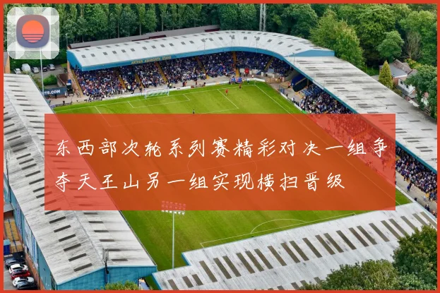 东西部次轮系列赛精彩对决一组争夺天王山另一组实现横扫晋级