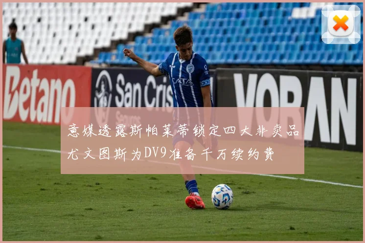 意媒透露斯帕莱蒂锁定四大非卖品尤文图斯为DV9准备千万续约费