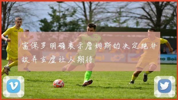 富保罗明确表示詹姆斯的决定绝非故弄玄虚让人期待