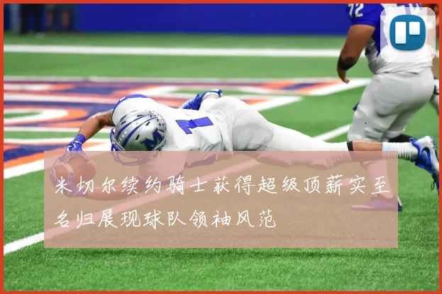 米切尔续约骑士获得超级顶薪实至名归展现球队领袖风范