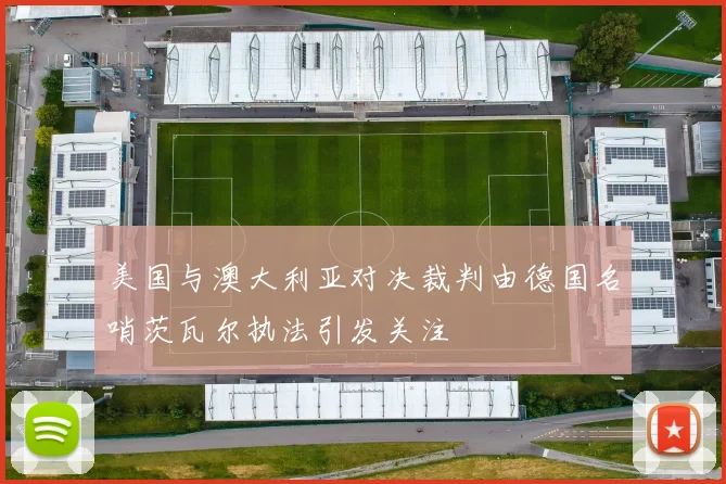 美国与澳大利亚对决裁判由德国名哨茨瓦尔执法引发关注