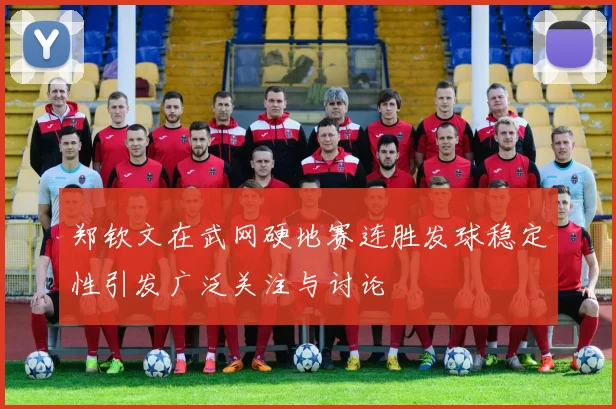 郑钦文在武网硬地赛连胜发球稳定性引发广泛关注与讨论
