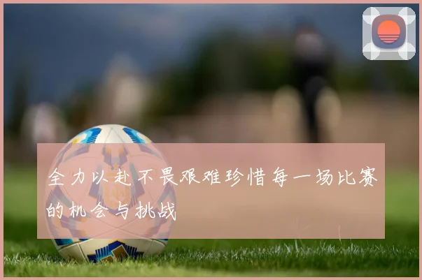 全力以赴不畏艰难珍惜每一场比赛的机会与挑战