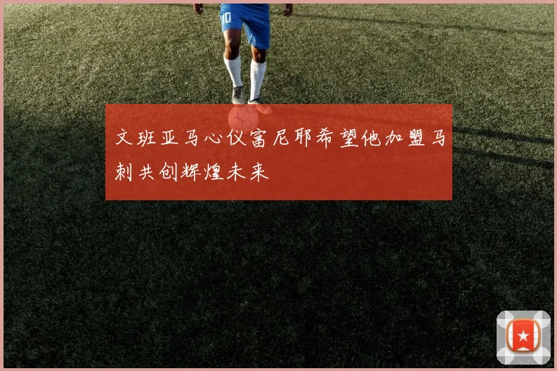 文班亚马心仪富尼耶希望他加盟马刺共创辉煌未来
