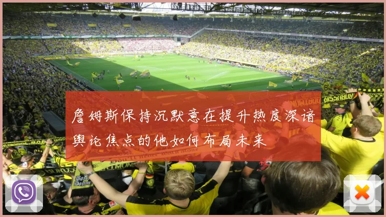 詹姆斯保持沉默意在提升热度深谙舆论焦点的他如何布局未来