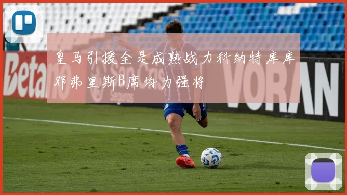 皇马引援全是成熟战力科纳特库库邓弗里斯B席均为强将