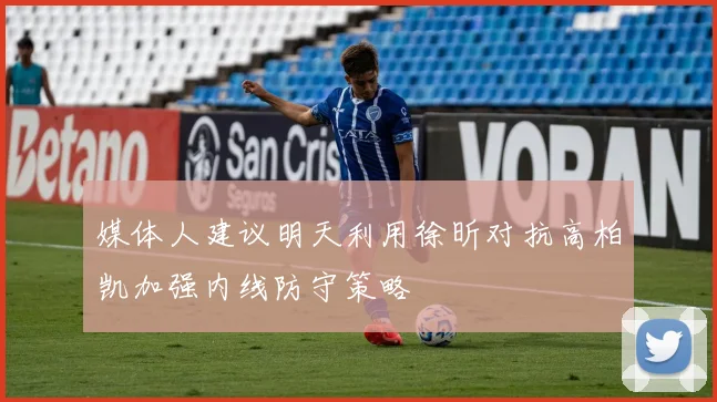 媒体人建议明天利用徐昕对抗高柏凯加强内线防守策略