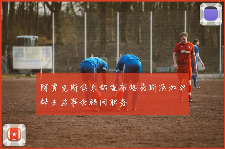 阿贾克斯俱乐部宣布路易斯范加尔辞去监事会顾问职务
