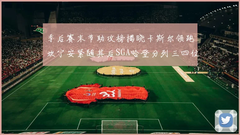 季后赛末节助攻榜揭晓卡斯尔领跑坎宁安紧随其后SGA哈登分列三四位