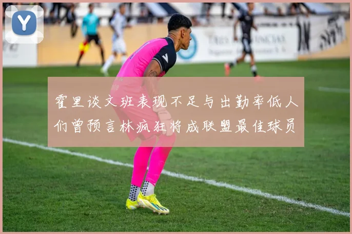 霍里谈文班表现不足与出勤率低人们曾预言林疯狂将成联盟最佳球员