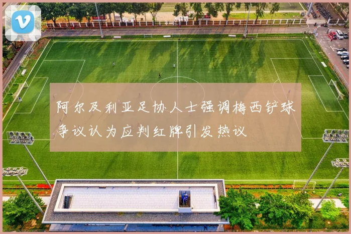 阿尔及利亚足协人士强调梅西铲球争议认为应判红牌引发热议