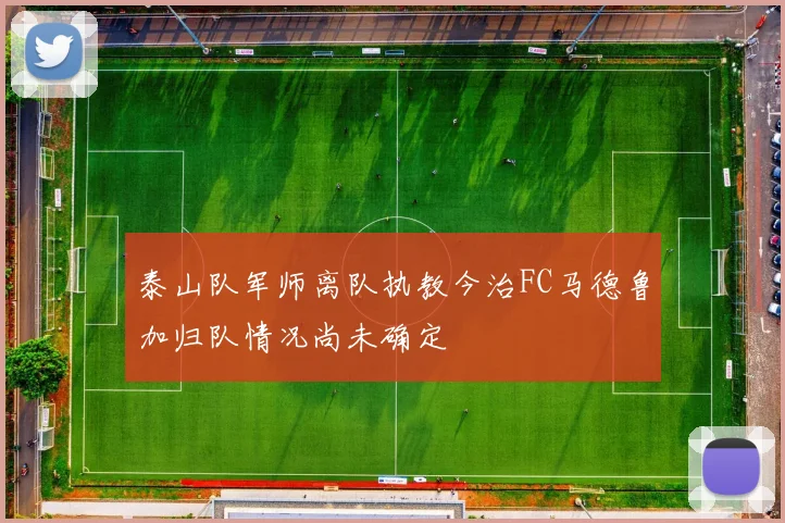 泰山队军师离队执教今治FC马德鲁加归队情况尚未确定