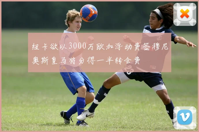 纽卡欲以3000万欧加浮动费签穆尼奥斯皇马将分得一半转会费