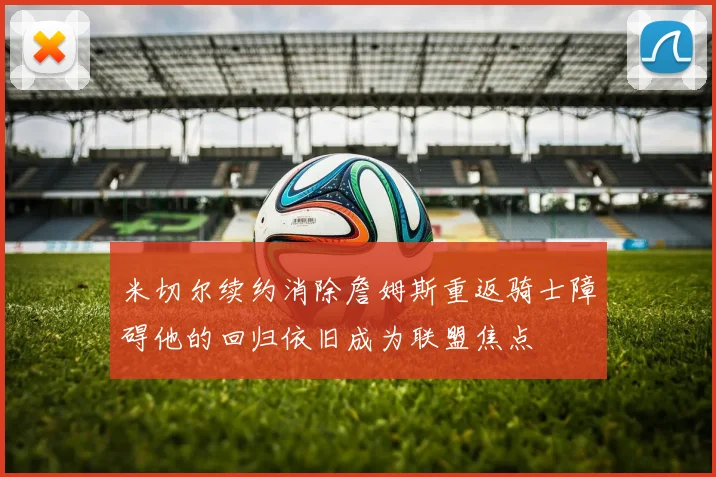 米切尔续约消除詹姆斯重返骑士障碍他的回归依旧成为联盟焦点