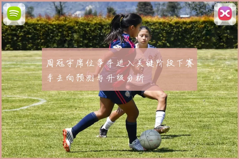 周冠宇席位争夺进入关键阶段下赛季去向预测与升级分析