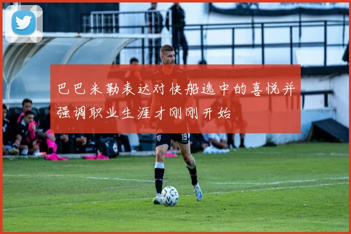 巴巴米勒表达对快船选中的喜悦并强调职业生涯才刚刚开始