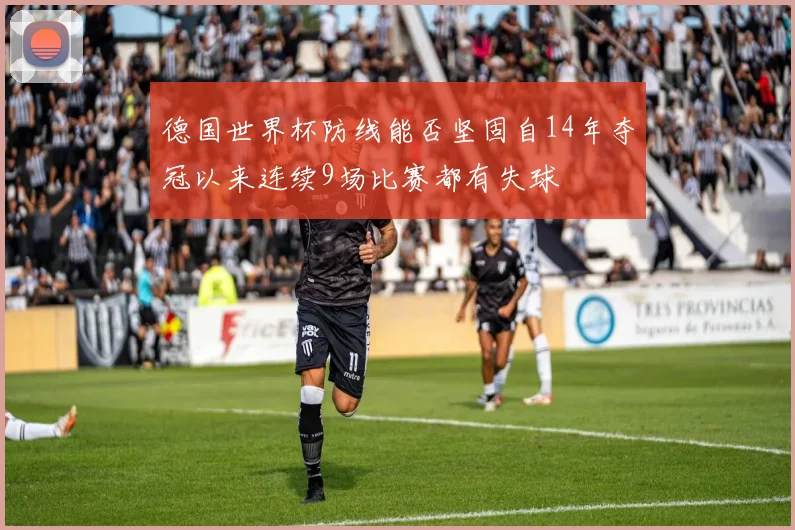 德国世界杯防线能否坚固自14年夺冠以来连续9场比赛都有失球