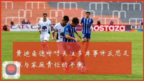 费迪南德呼吁关注多库事件反思足球与家庭责任的平衡
