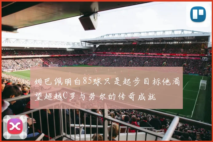 姆巴佩明白85球只是起步目标他渴望超越C罗与劳尔的传奇成就