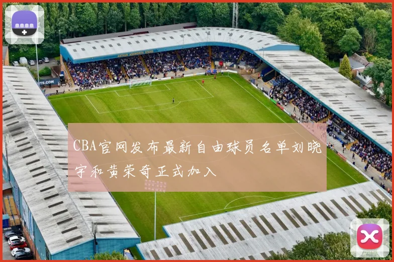 CBA官网发布最新自由球员名单刘晓宇和黄荣奇正式加入
