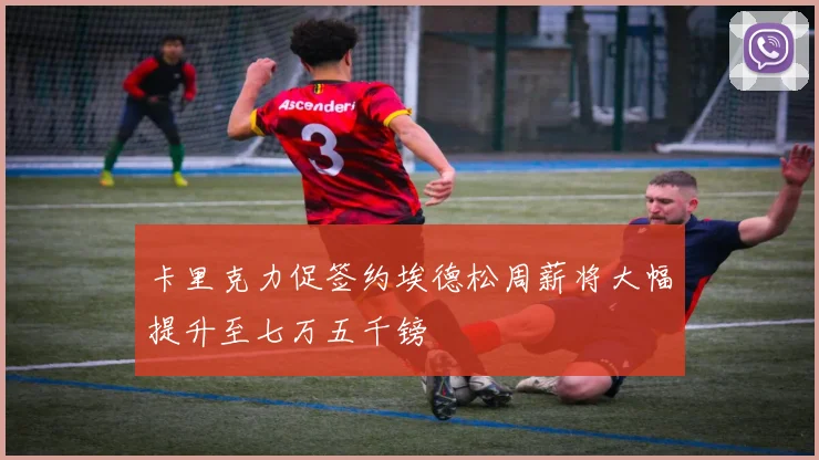 卡里克力促签约埃德松周薪将大幅提升至七万五千镑
