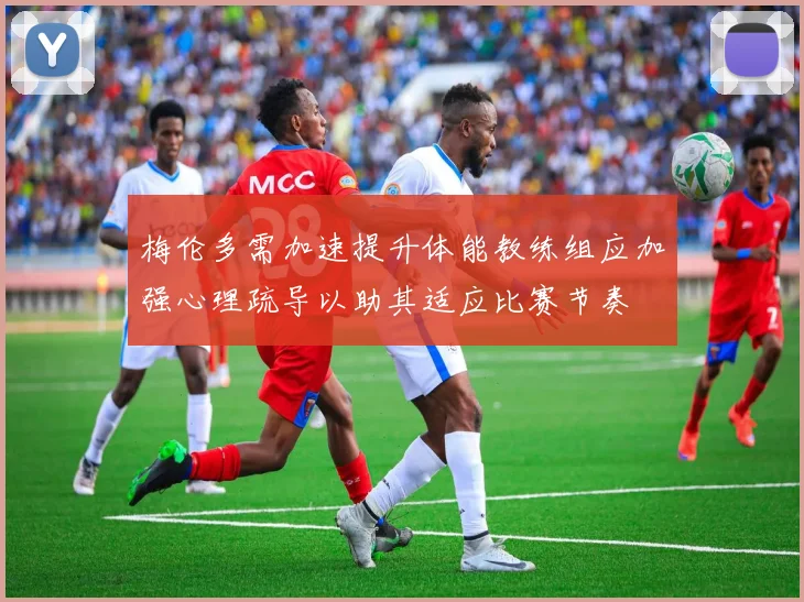 梅伦多需加速提升体能教练组应加强心理疏导以助其适应比赛节奏