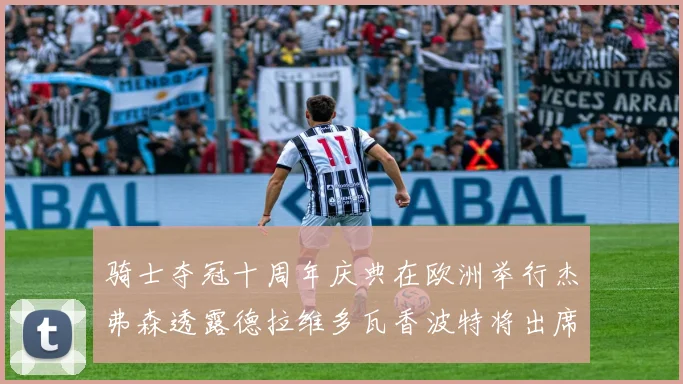 骑士夺冠十周年庆典在欧洲举行杰弗森透露德拉维多瓦香波特将出席