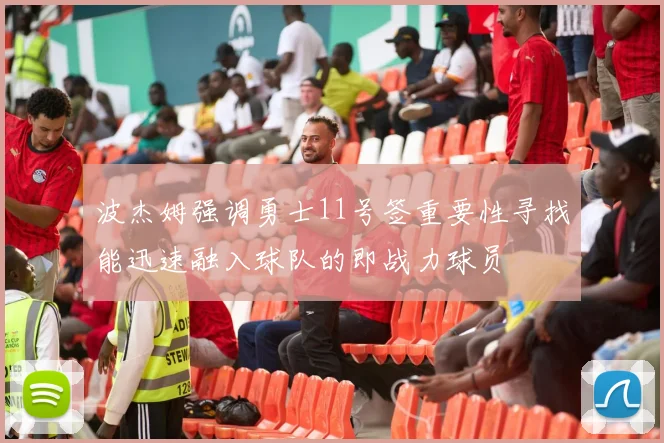 波杰姆强调勇士11号签重要性寻找能迅速融入球队的即战力球员