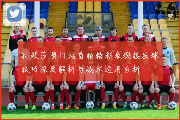 孙颖莎澳门站首轮精彩表现接发球技巧深度解析与战术运用分析