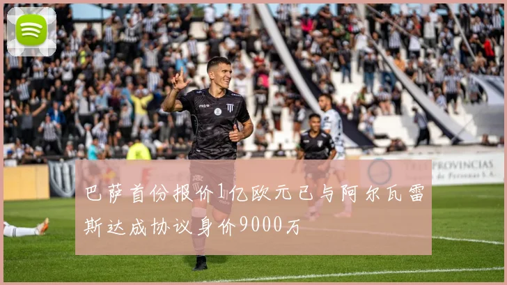 巴萨首份报价1亿欧元已与阿尔瓦雷斯达成协议身价9000万