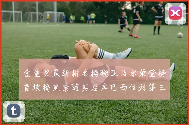 金童奖最新排名揭晓亚马尔荣登榜首埃梅里紧随其后库巴西位列第三