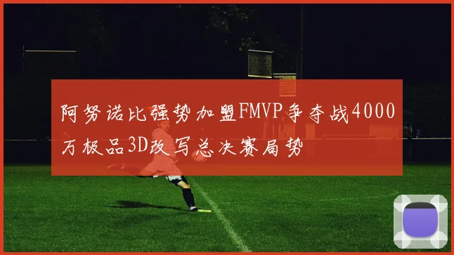 阿努诺比强势加盟FMVP争夺战4000万极品3D改写总决赛局势