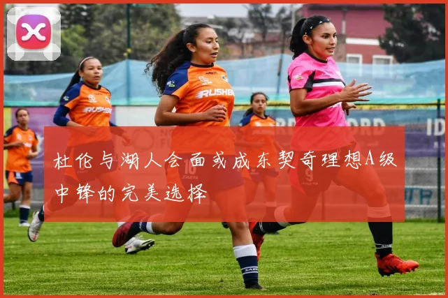 杜伦与湖人会面或成东契奇理想A级中锋的完美选择