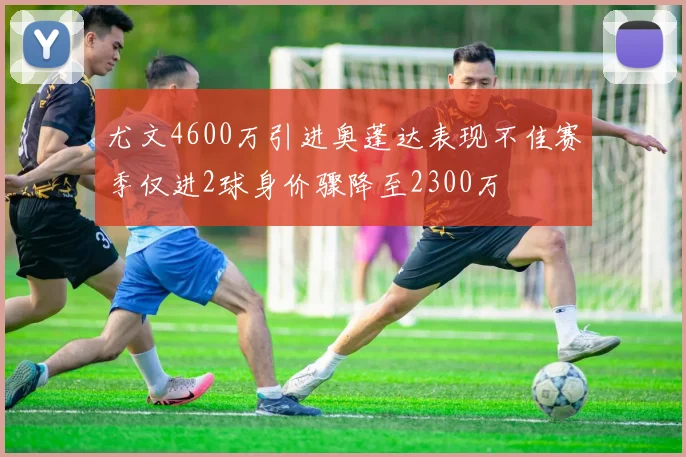 尤文4600万引进奥蓬达表现不佳赛季仅进2球身价骤降至2300万