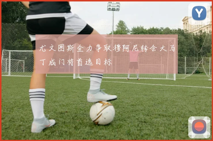 尤文图斯全力争取穆阿尼转会大马丁成门将首选目标