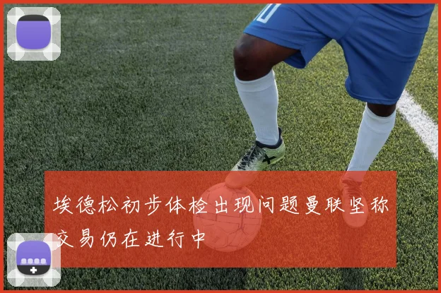 埃德松初步体检出现问题曼联坚称交易仍在进行中