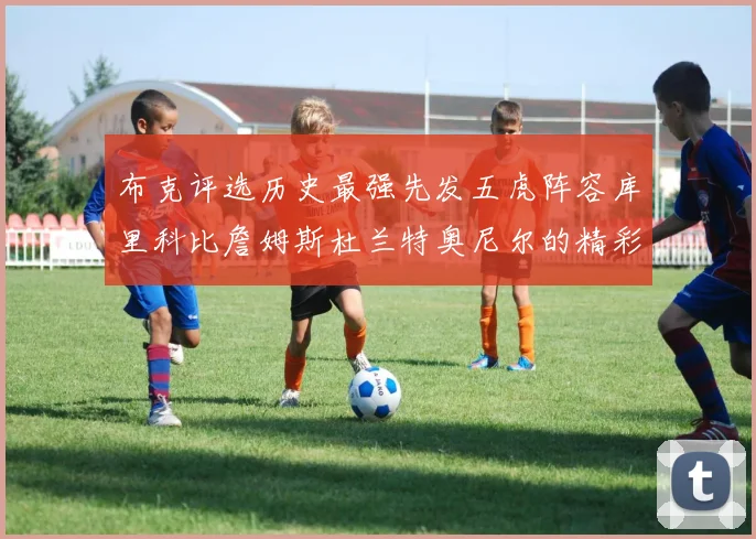 布克评选历史最强先发五虎阵容库里科比詹姆斯杜兰特奥尼尔的精彩分析
